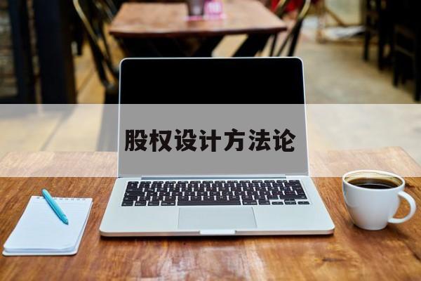 股权设计方法论(股权设计的主要原则)鞍山市