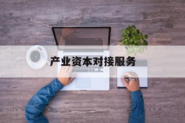 产业资本对接服务(产业资本对接服务包括哪些)鞍山市 产业资本对接服务(产业资本对接服务包括哪些)鞍山市