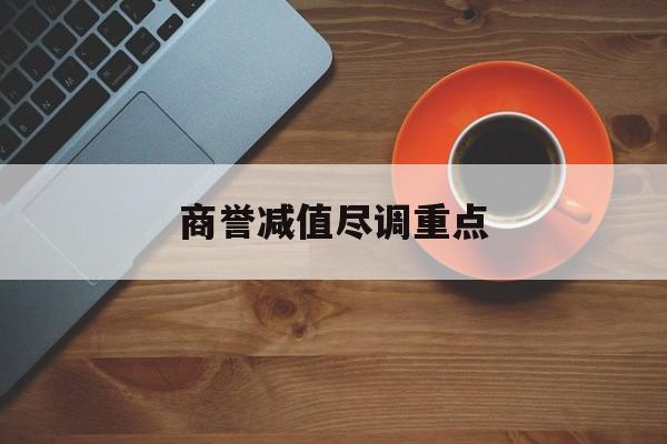商誉减值尽调重点(商誉减值的上市公司)鞍山市