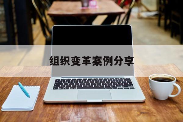 组织变革案例分享(组织变革模式和路径的案例)鞍山市